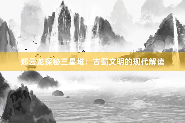郑云龙探秘三星堆：古蜀文明的现代解读